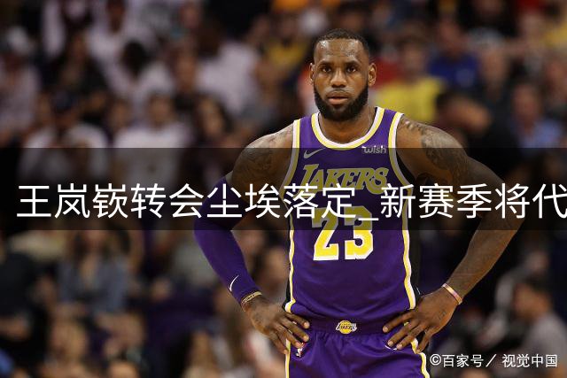 王岚嵚转会尘埃落定 新赛季将代表山东男篮出战
